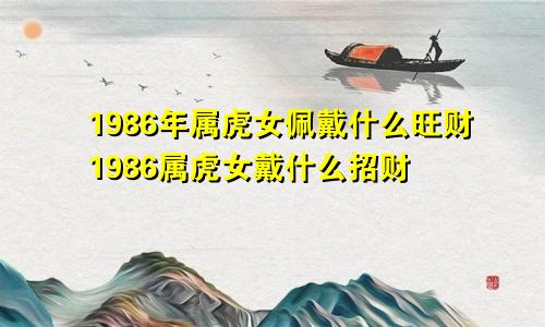 1986年属虎女佩戴什么旺财1986属虎女戴什么招财