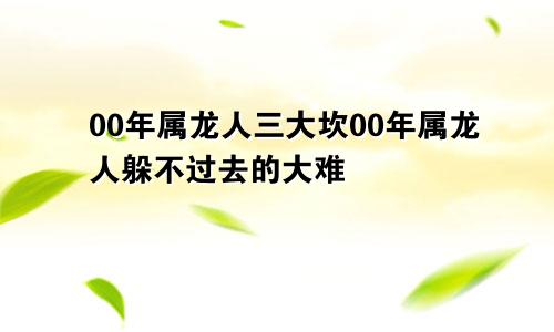 00年属龙人三大坎00年属龙人躲不过去的大难