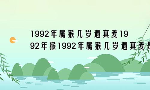 1992年属猴几岁遇真爱1992年猴1992年属猴几岁遇真爱是兔