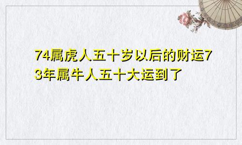 74属虎人五十岁以后的财运73年属牛人五十大运到了