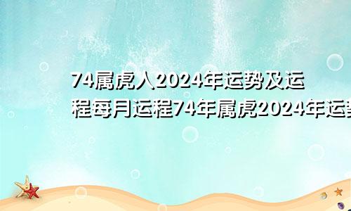 74属虎人2024年运势及运程每月运程74年属虎2024年运势及运程