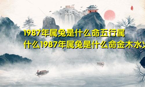 1987年属兔是什么命五行属什么1987年属兔是什么命金木水火土