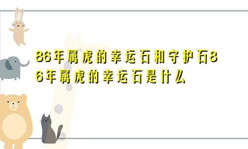 86年属虎的幸运石和守护石86年属虎的幸运石是什么