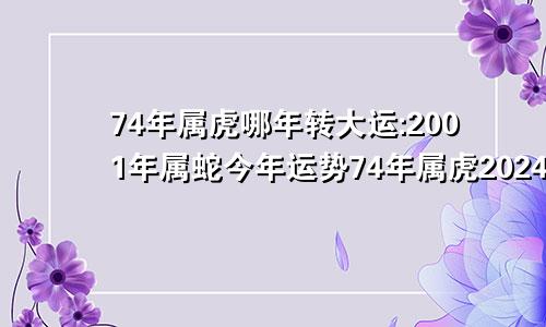 74年属虎哪年转大运:2001年属蛇今年运势74年属虎2024年有大喜缠身