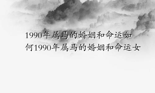 1990年属马的婚姻和命运如何1990年属马的婚姻和命运女