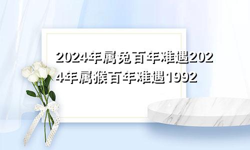 2024年属兔百年难遇2024年属猴百年难遇1992