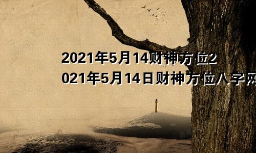 2021年5月14财神方位2021年5月14日财神方位八字网