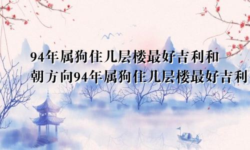 94年属狗住几层楼最好吉利和朝方向94年属狗住几层楼最好吉利生财