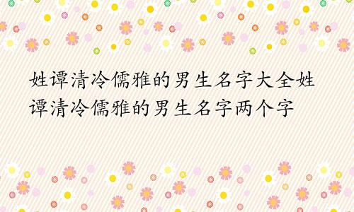 姓谭清冷儒雅的男生名字大全姓谭清冷儒雅的男生名字两个字