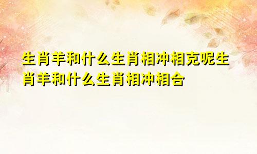 生肖羊和什么生肖相冲相克呢生肖羊和什么生肖相冲相合