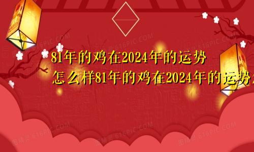 81年的鸡在2024年的运势怎么样81年的鸡在2024年的运势怎么样男