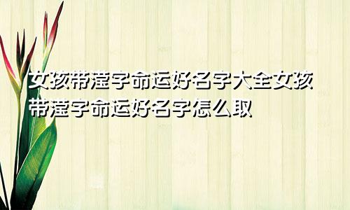 女孩带滢字命运好名字大全女孩带滢字命运好名字怎么取