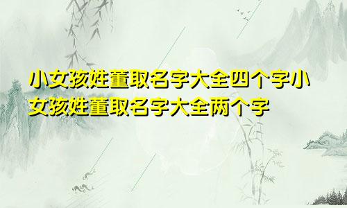 小女孩姓董取名字大全四个字小女孩姓董取名字大全两个字