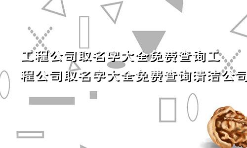 工程公司取名字大全免费查询工程公司取名字大全免费查询清洁公司