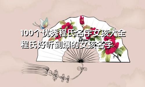 100个优秀程氏名字女孩大全程氏好听到爆的女孩名字