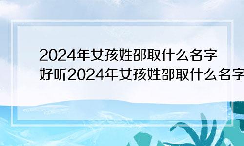 2024年女孩姓邵取什么名字好听2024年女孩姓邵取什么名字好呢