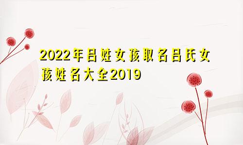 2022年吕姓女孩取名吕氏女孩姓名大全2019