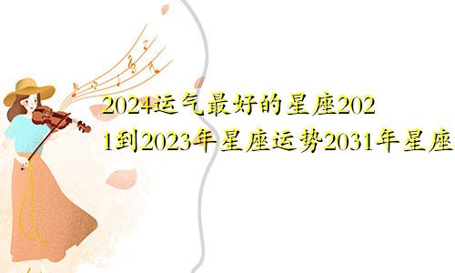 2024运气最好的星座2021到2023年星座运势2031年星座运势