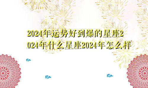 2024年运势好到爆的星座2024年什么星座2024年怎么样