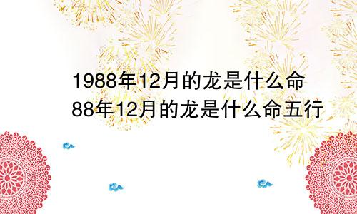 1988年12月的龙是什么命88年12月的龙是什么命五行