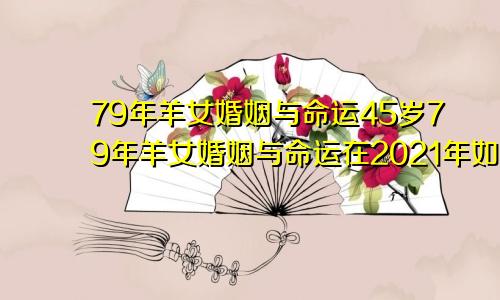 79年羊女婚姻与命运45岁79年羊女婚姻与命运在2021年如何?