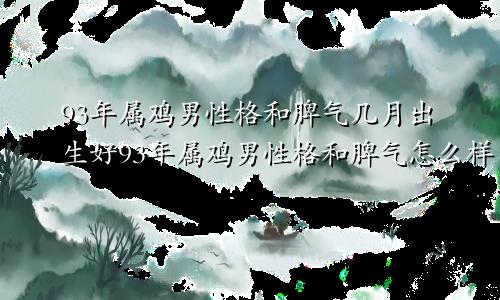 93年属鸡男性格和脾气几月出生好93年属鸡男性格和脾气怎么样