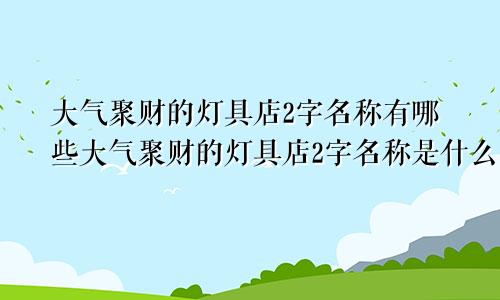 大气聚财的灯具店2字名称有哪些大气聚财的灯具店2字名称是什么