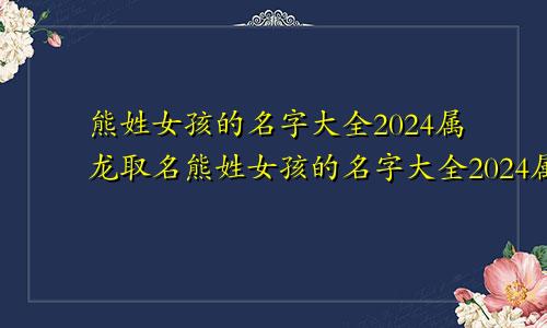 熊姓女孩的名字大全2024属龙取名熊姓女孩的名字大全2024属龙