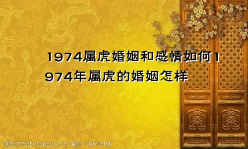 1974属虎婚姻和感情如何1974年属虎的婚姻怎样