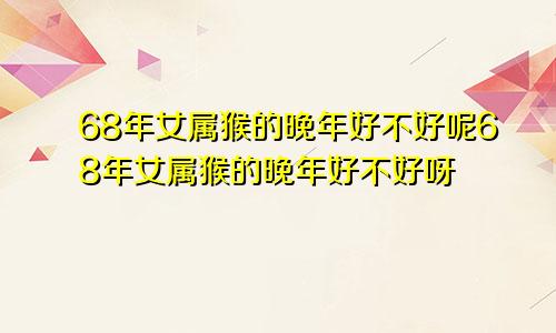 68年女属猴的晚年好不好呢68年女属猴的晚年好不好呀