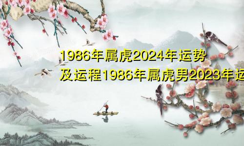 1986年属虎2024年运势及运程1986年属虎男2023年运势及运程