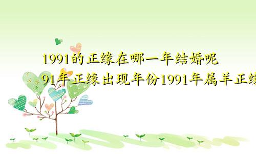 1991的正缘在哪一年结婚呢91年正缘出现年份1991年属羊正缘