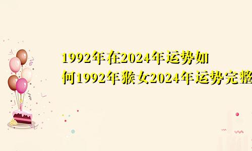 1992年在2024年运势如何1992年猴女2024年运势完整版2024年运