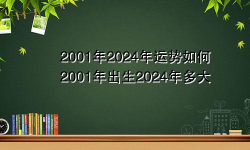 2001年2024年运势如何2001年出生2024年多大