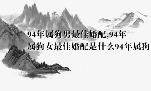 94年属狗男最佳婚配,94年属狗女最佳婚配是什么94年属狗男最佳婚配女的属相是