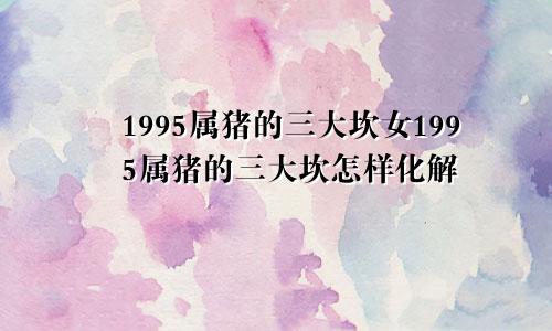 1995属猪的三大坎女1995属猪的三大坎怎样化解