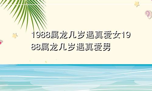 1988属龙几岁遇真爱女1988属龙几岁遇真爱男