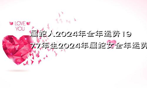 属蛇人2024年全年运势1977年生2024年属蛇女全年运势