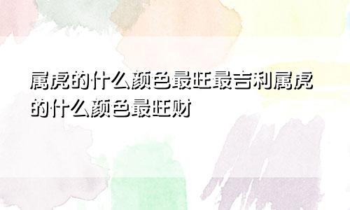 属虎的什么颜色最旺最吉利属虎的什么颜色最旺财