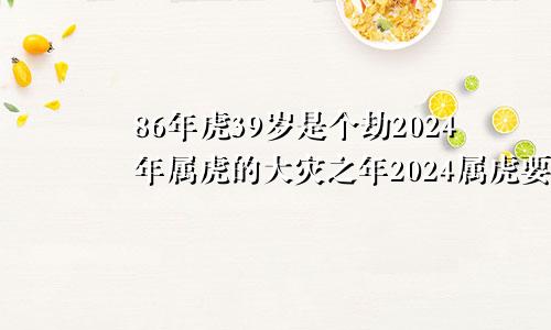 86年虎39岁是个劫2024年属虎的大灾之年2024属虎要小心一个人