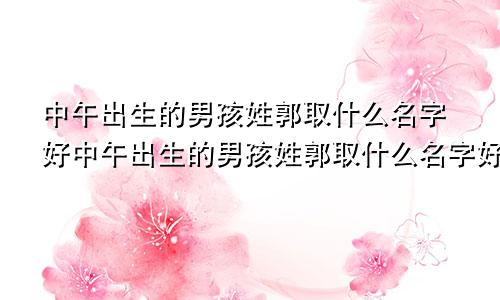 中午出生的男孩姓郭取什么名字好中午出生的男孩姓郭取什么名字好听