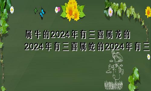 属牛的2024年有三喜属龙的2024年有三喜属蛇的2024年有三喜