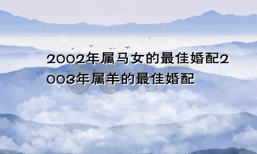 2002年属马女的最佳婚配2003年属羊的最佳婚配