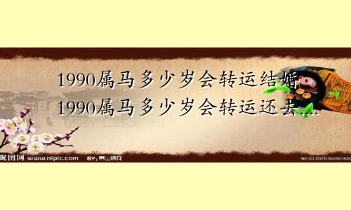 1990属马多少岁会转运结婚1990属马多少岁会转运还去....