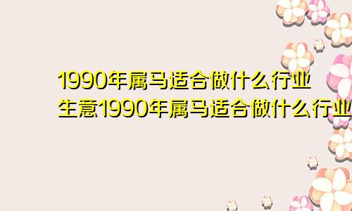 1990年属马适合做什么行业生意1990年属马适合做什么行业工作