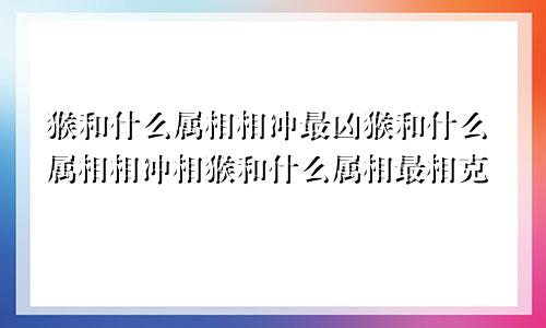 猴和什么属相相冲最凶猴和什么属相相冲相猴和什么属相最相克