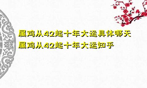 属鸡从42起十年大运具体哪天属鸡从42起十年大运知乎