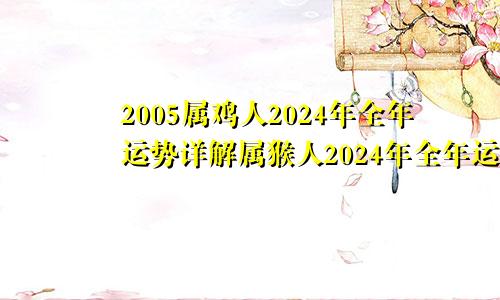 2005属鸡人2024年全年运势详解属猴人2024年全年运势详解