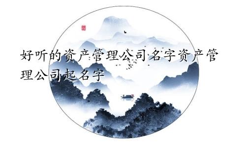 好听的资产管理公司名字资产管理公司起名字