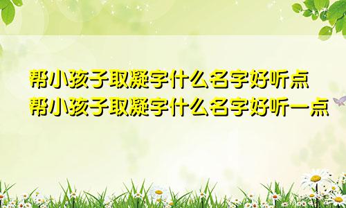 帮小孩子取凝字什么名字好听点帮小孩子取凝字什么名字好听一点